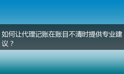 如何讓代理記賬在賬目不清時提供專業(yè)建議？