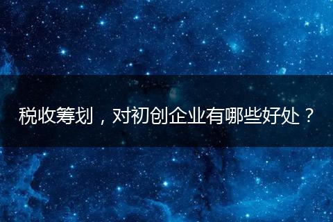 稅收籌劃，對初創(chuàng)企業(yè)有哪些好處？
