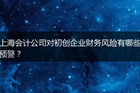 上海會計公司對初創(chuàng)企業(yè)財務(wù)風(fēng)險有哪些預(yù)警？