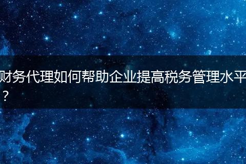 財(cái)務(wù)代理如何幫助企業(yè)提高稅務(wù)管理水平？