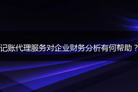 記賬代理服務(wù)對企業(yè)財(cái)務(wù)分析有何幫助？