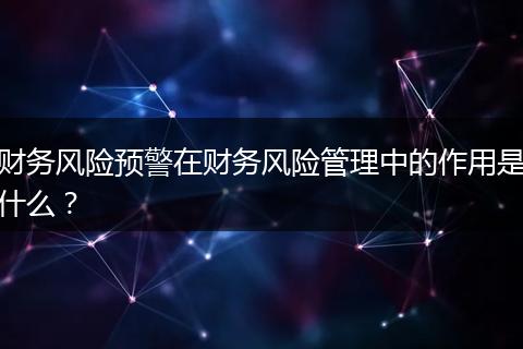 財(cái)務(wù)風(fēng)險(xiǎn)預(yù)警在財(cái)務(wù)風(fēng)險(xiǎn)管理中的作用是什么？