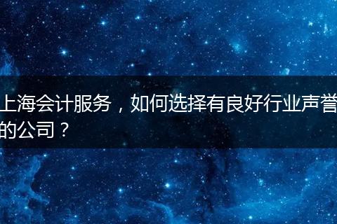 上海會(huì)計(jì)服務(wù)，如何選擇有良好行業(yè)聲譽(yù)的公司？