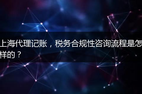 上海代理記賬，稅務(wù)合規(guī)性咨詢流程是怎樣的？