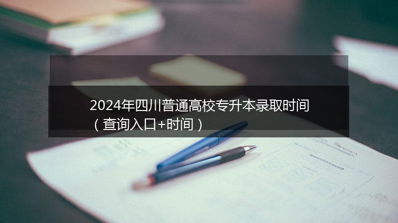 2024年四川普通高校專升本錄取時間（查詢?nèi)肟?時間）