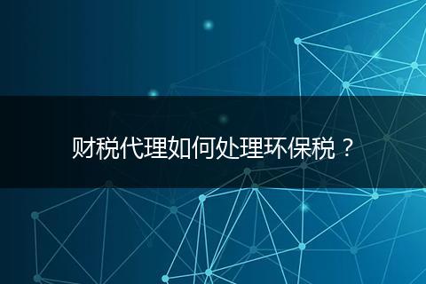 財稅代理如何處理環(huán)保稅？