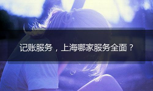 記賬服務(wù)，上海哪家服務(wù)全面？