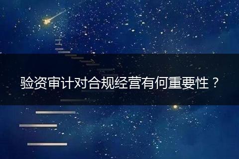 驗資審計對合規(guī)經(jīng)營有何重要性？