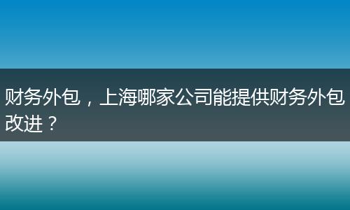 財(cái)務(wù)外包，上海哪家公司能提供財(cái)務(wù)外包改進(jìn)？