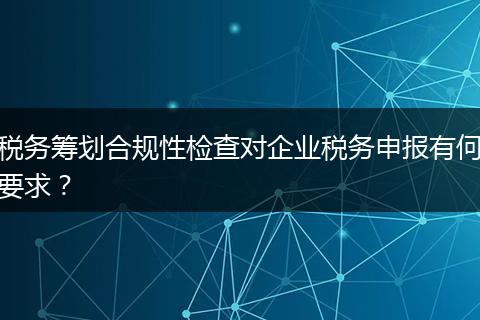 稅務籌劃合規(guī)性檢查對企業(yè)稅務申報有何要求？