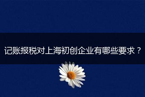 記賬報稅對上海初創(chuàng)企業(yè)有哪些要求？