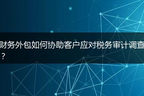 財務外包如何協(xié)助客戶應對稅務審計調(diào)查？