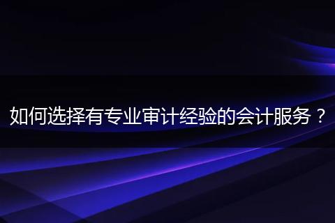 如何選擇有專業(yè)審計經(jīng)驗的會計服務(wù)？
