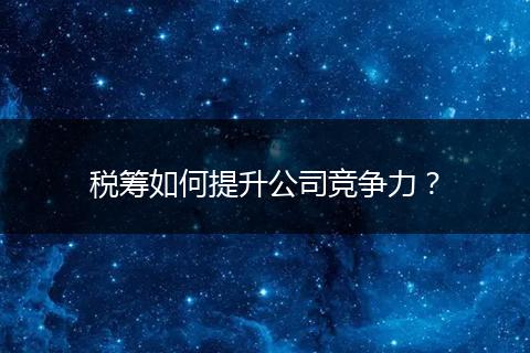 稅籌如何提升公司競(jìng)爭(zhēng)力？