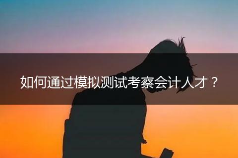 如何通過模擬測試考察會(huì)計(jì)人才？