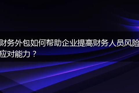 財務(wù)外包如何幫助企業(yè)提高財務(wù)人員風(fēng)險應(yīng)對能力？