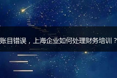 賬目錯(cuò)誤，上海企業(yè)如何處理財(cái)務(wù)培訓(xùn)？