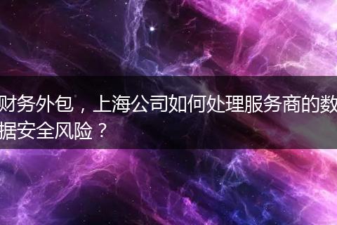 財務外包，上海公司如何處理服務商的數(shù)據(jù)安全風險？