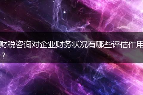 財(cái)稅咨詢對(duì)企業(yè)財(cái)務(wù)狀況有哪些評(píng)估作用？