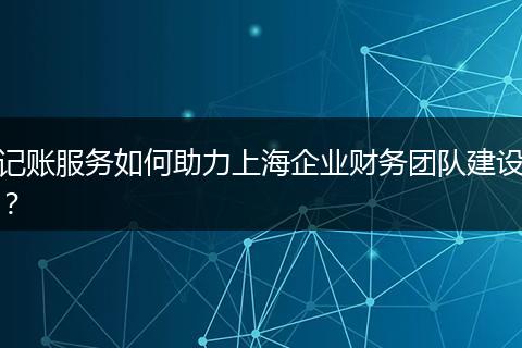 記賬服務(wù)如何助力上海企業(yè)財務(wù)團隊建設(shè)?