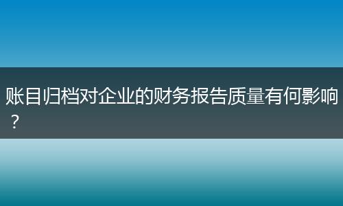 賬目歸檔對企業(yè)的財務(wù)報告質(zhì)量有何影響？