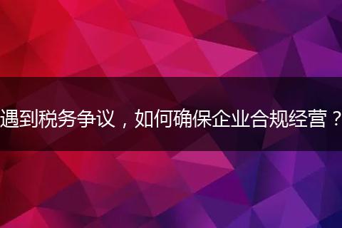 遇到稅務(wù)爭(zhēng)議，如何確保企業(yè)合規(guī)經(jīng)營(yíng)？