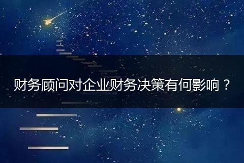財(cái)務(wù)顧問對企業(yè)財(cái)務(wù)決策有何影響？