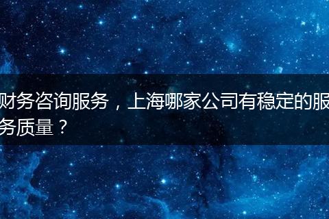 財務咨詢服務，上海哪家公司有穩(wěn)定的服務質量？