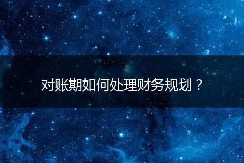 對賬期如何處理財務(wù)規(guī)劃？