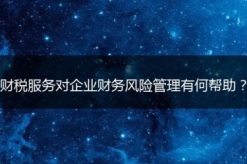 財(cái)稅服務(wù)對企業(yè)財(cái)務(wù)風(fēng)險管理有何幫助？