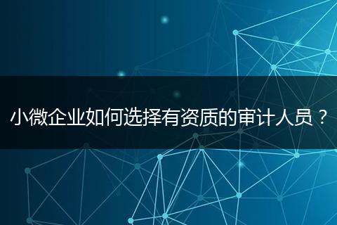 小微企業(yè)如何選擇有資質(zhì)的審計人員？