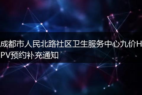 成都市人民北路社區(qū)衛(wèi)生服務(wù)中心九價(jià)HPV預(yù)約補(bǔ)充通知