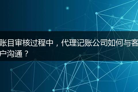 賬目審核過程中，代理記賬公司如何與客戶溝通？