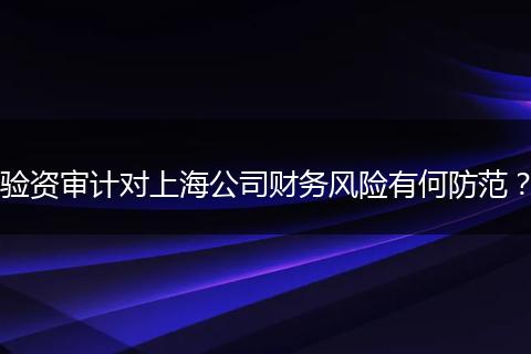驗資審計對上海公司財務(wù)風險有何防范？