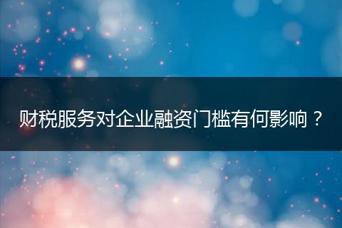 財(cái)稅服務(wù)對(duì)企業(yè)融資門檻有何影響？