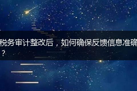 稅務審計整改后，如何確保反饋信息準確？