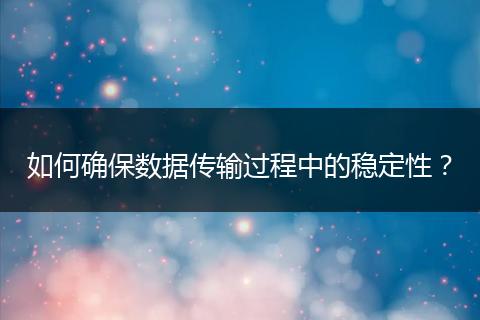 如何確保數(shù)據(jù)傳輸過程中的穩(wěn)定性?