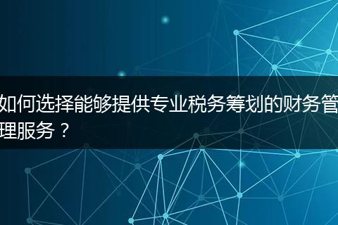 如何選擇能夠提供專業(yè)稅務(wù)籌劃的財務(wù)管理服務(wù)？