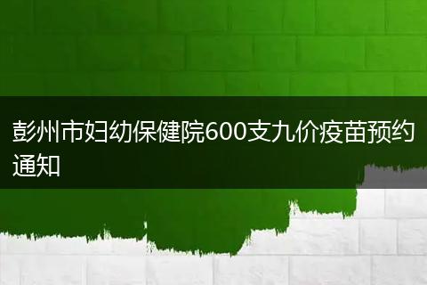 彭州市婦幼保健院600支九價疫苗預(yù)約通知