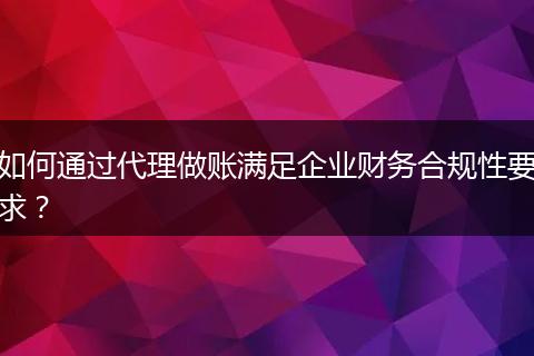 如何通過(guò)代理做賬滿足企業(yè)財(cái)務(wù)合規(guī)性要求？