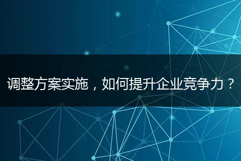 調(diào)整方案實施，如何提升企業(yè)競爭力？