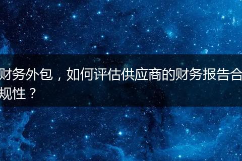 財務(wù)外包，如何評估供應(yīng)商的財務(wù)報告合規(guī)性？