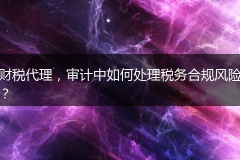 財稅代理，審計中如何處理稅務(wù)合規(guī)風(fēng)險？