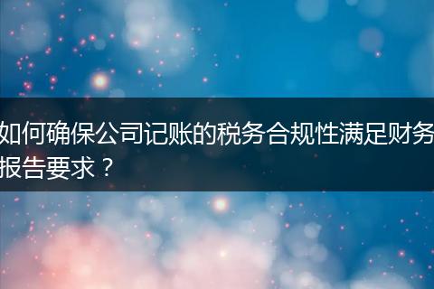 如何確保公司記賬的稅務合規(guī)性滿足財務報告要求？