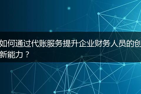 如何通過代賬服務(wù)提升企業(yè)財(cái)務(wù)人員的創(chuàng)新能力？