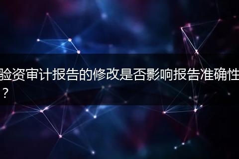 驗資審計報告的修改是否影響報告準(zhǔn)確性？