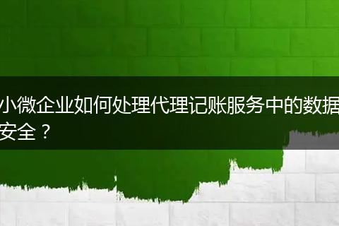 小微企業(yè)如何處理代理記賬服務(wù)中的數(shù)據(jù)安全？