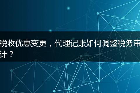 稅收優(yōu)惠變更，代理記賬如何調(diào)整稅務(wù)審計？