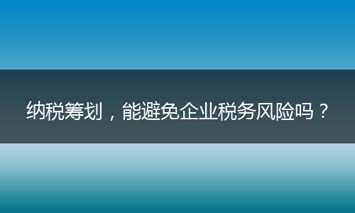納稅籌劃，能避免企業(yè)稅務(wù)風(fēng)險(xiǎn)嗎？