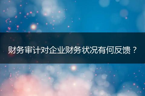 財(cái)務(wù)審計(jì)對(duì)企業(yè)財(cái)務(wù)狀況有何反饋？
